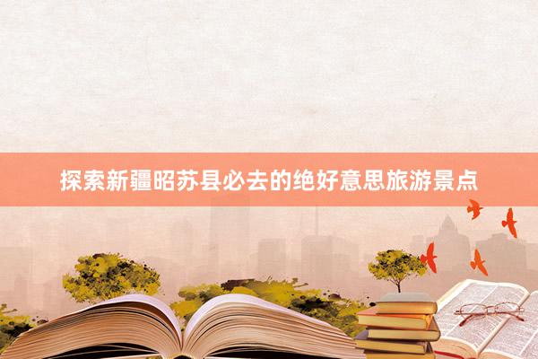 探索新疆昭苏县必去的绝好意思旅游景点