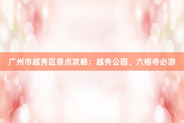 广州市越秀区景点攻略：越秀公园、六榕寺必游