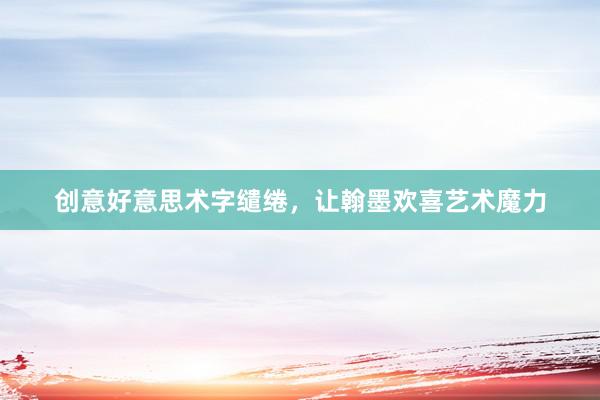 创意好意思术字缱绻，让翰墨欢喜艺术魔力